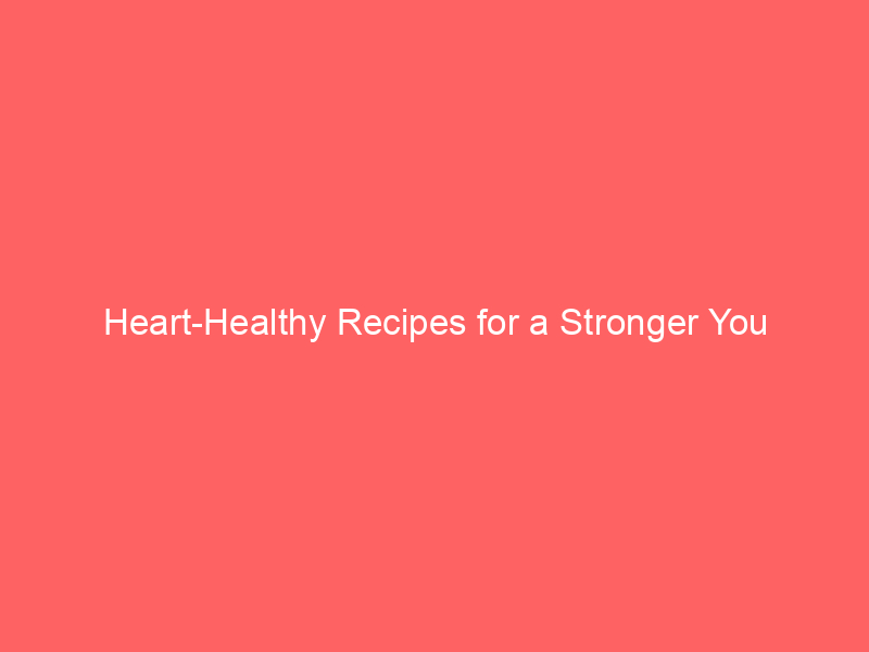 Heart-Healthy Recipes for a Stronger You