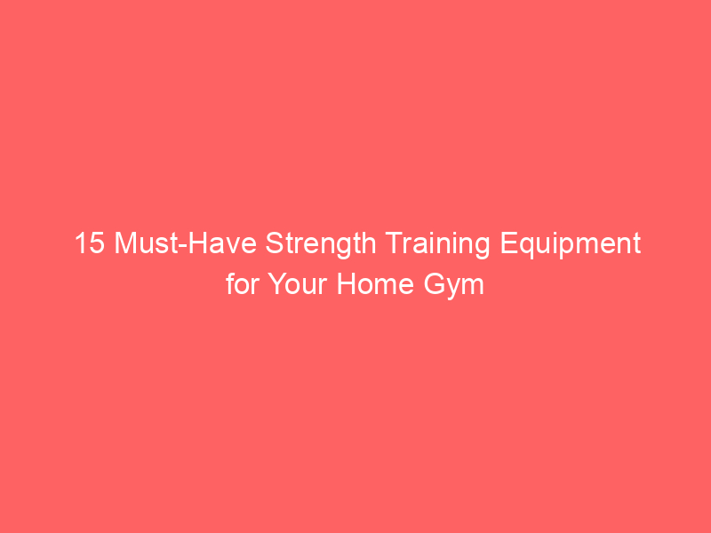 15 Must-Have Strength Training Equipment for Your Home Gym