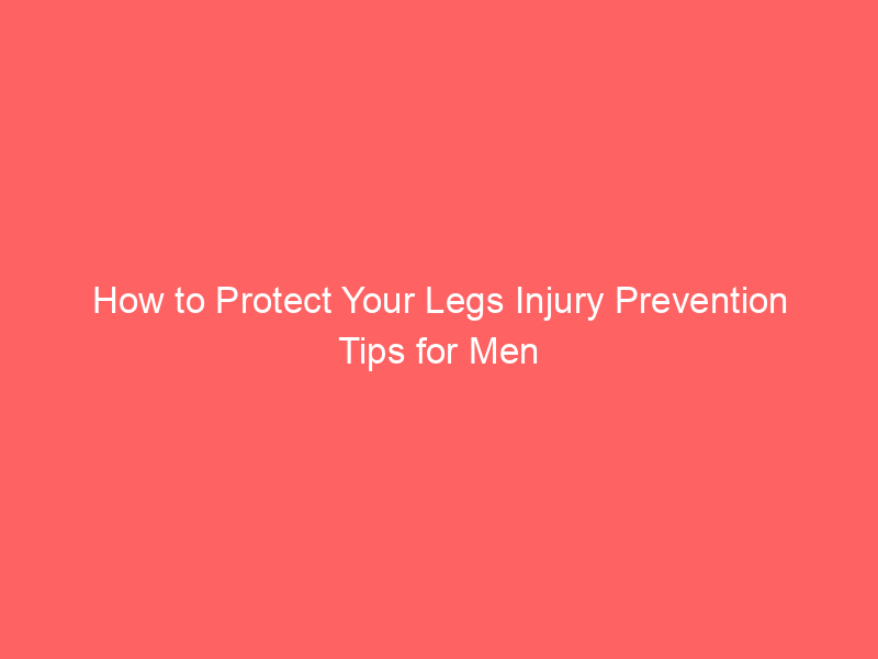 How to Protect Your Legs Injury Prevention Tips for Men