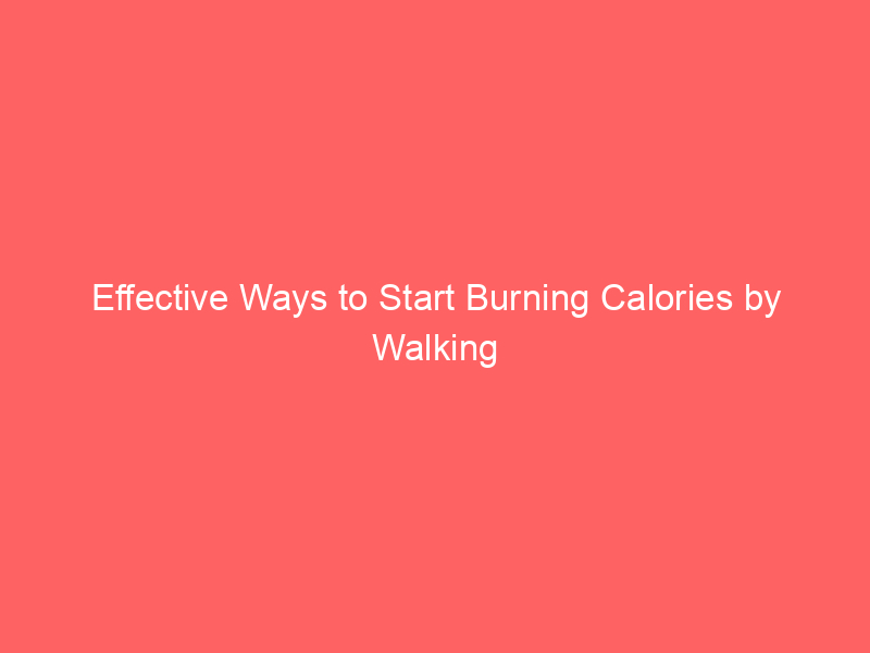 Effective Ways to Start Burning Calories by Walking