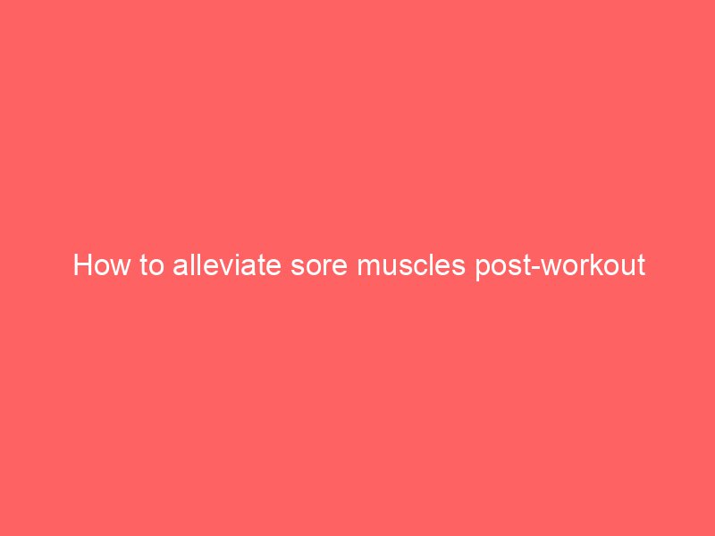 How to alleviate sore muscles post-workout