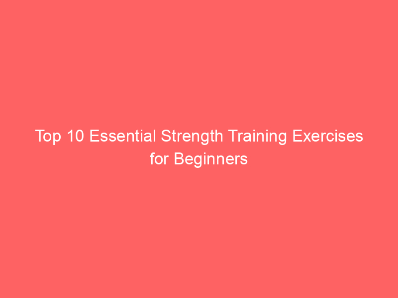 Top 10 Essential Strength Training Exercises for Beginners
