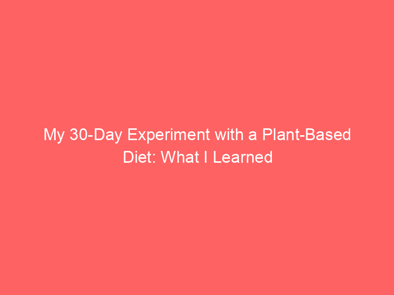 My 30-Day Experiment with a Plant-Based Diet: What I Learned