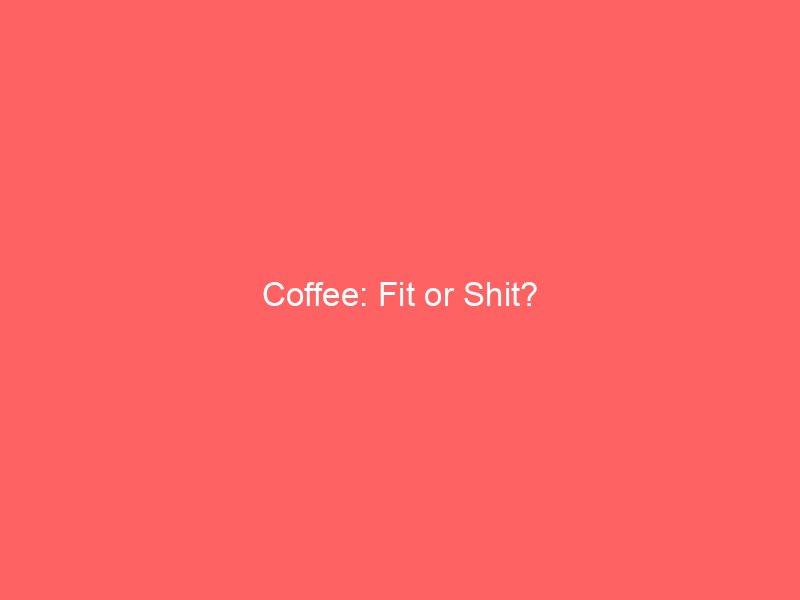 Coffee: Fit or Shit?