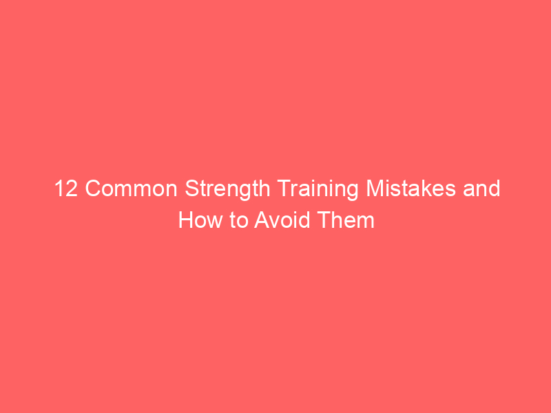 12 Common Strength Training Mistakes and How to Avoid Them