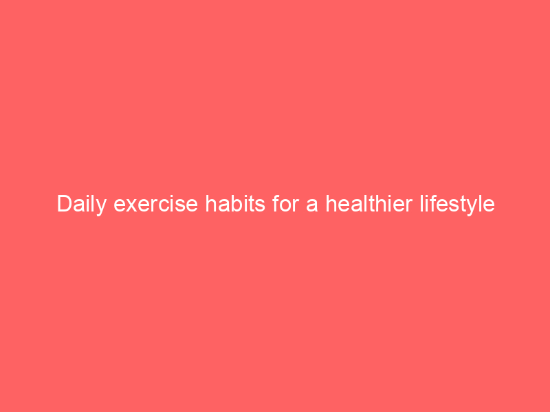 Daily exercise habits for a healthier lifestyle