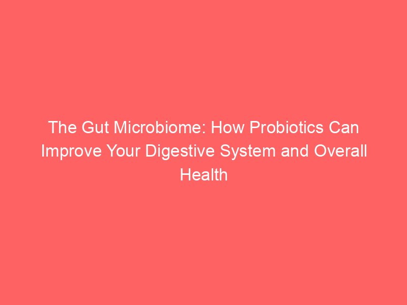 The Gut Microbiome: How Probiotics Can Improve Your Digestive System and Overall Health