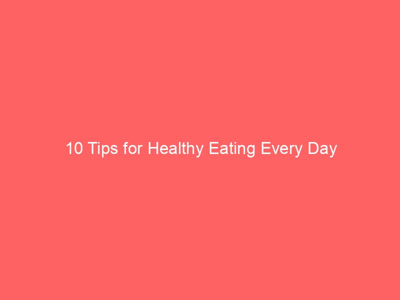 10 Tips for Healthy Eating Every Day
