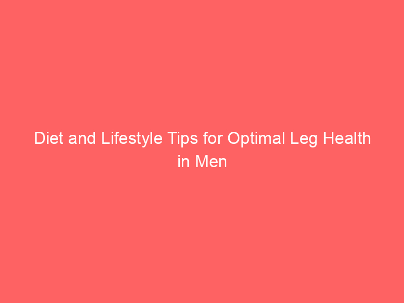 Diet and Lifestyle Tips for Optimal Leg Health in Men