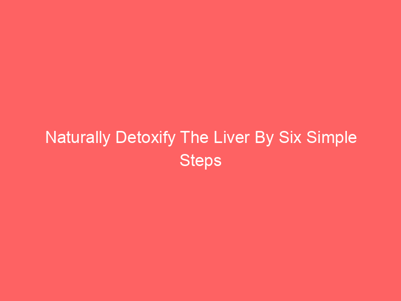 Naturally Detoxify The Liver By Six Simple Steps