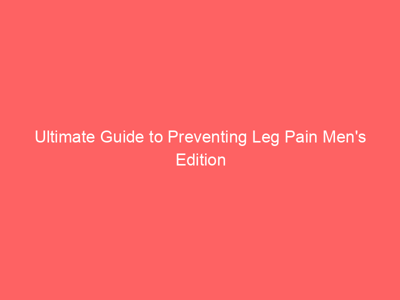 Ultimate Guide to Preventing Leg Pain Men’s Edition