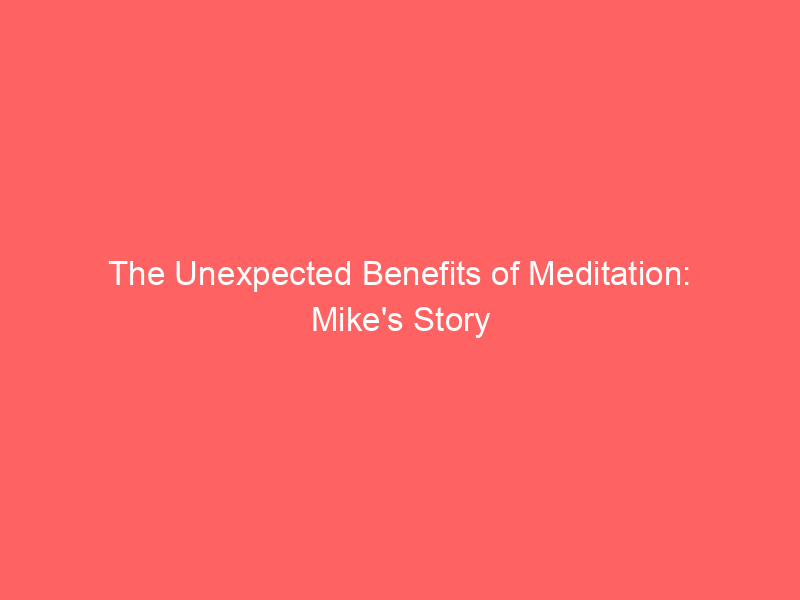 The Unexpected Benefits of Meditation: Mike’s Story