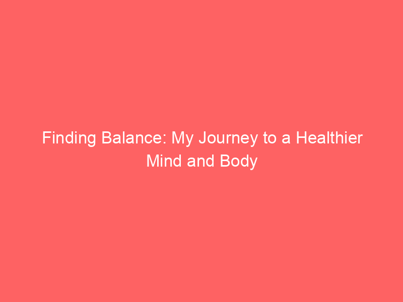 Finding Balance: My Journey to a Healthier Mind and Body