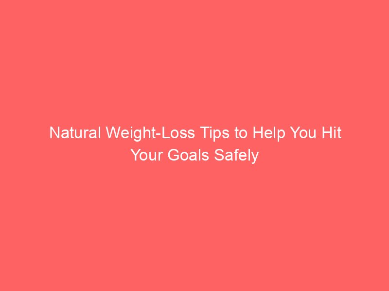 Natural Weight-Loss Tips to Help You Hit Your Goals Safely