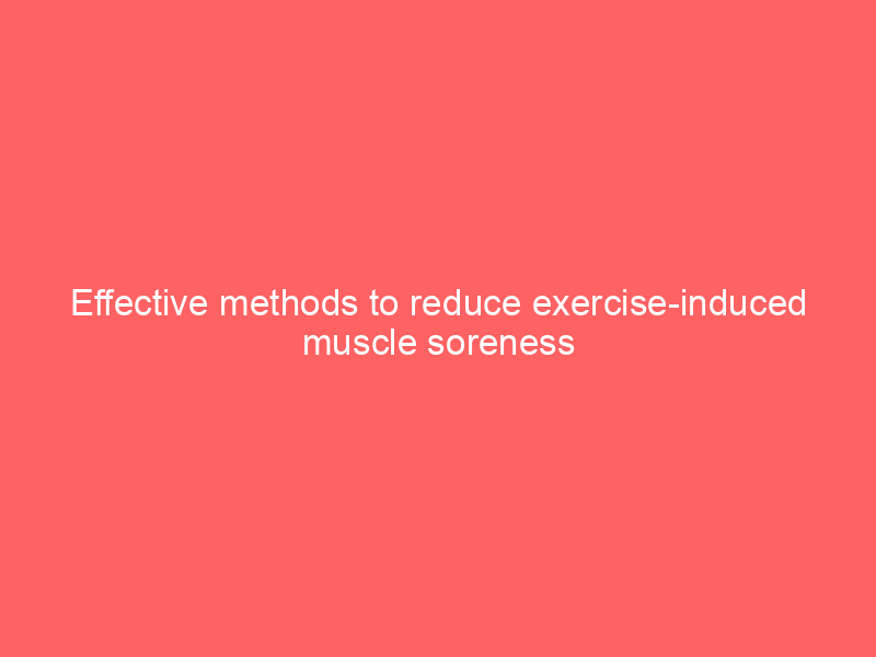 Effective methods to reduce exercise-induced muscle soreness
