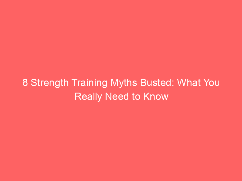 8 Strength Training Myths Busted: What You Really Need to Know