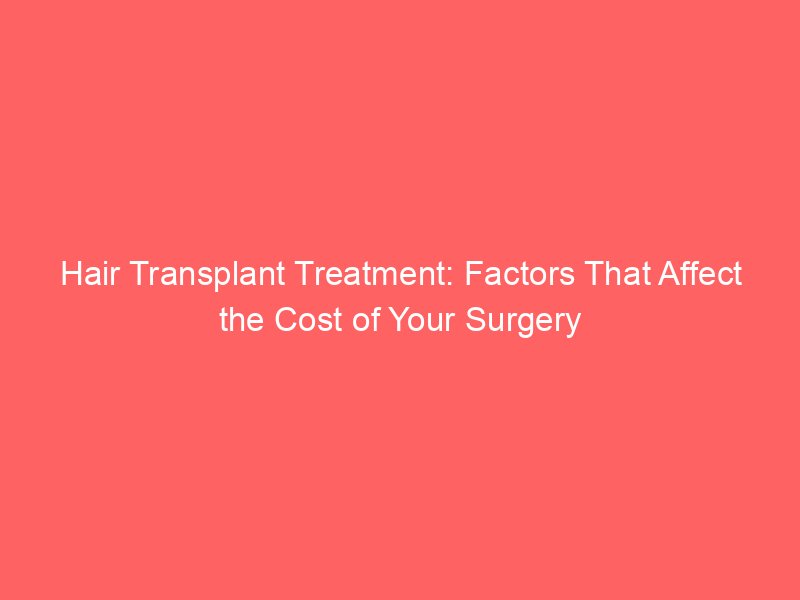 Hair Transplant Treatment: Factors That Affect the Cost of Your Surgery