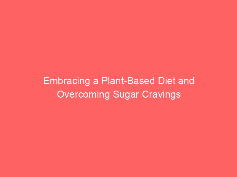 Embracing a Plant-Based Diet and Overcoming Sugar Cravings