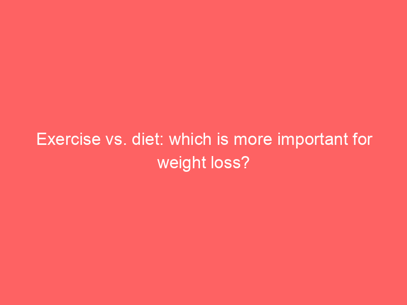 Exercise vs. diet: which is more important for weight loss?