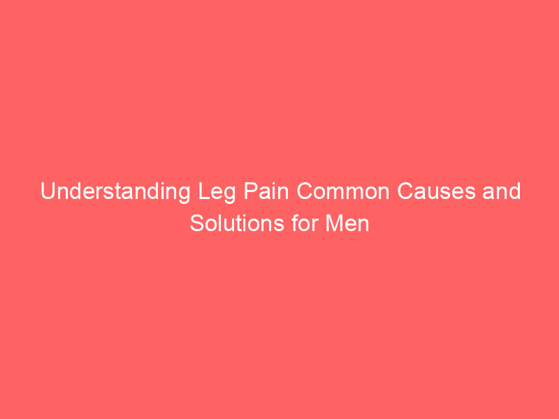 Understanding Leg Pain Common Causes and Solutions for Men