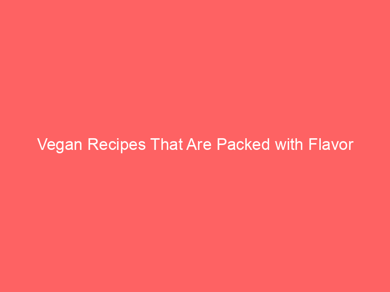 Vegan Recipes That Are Packed with Flavor