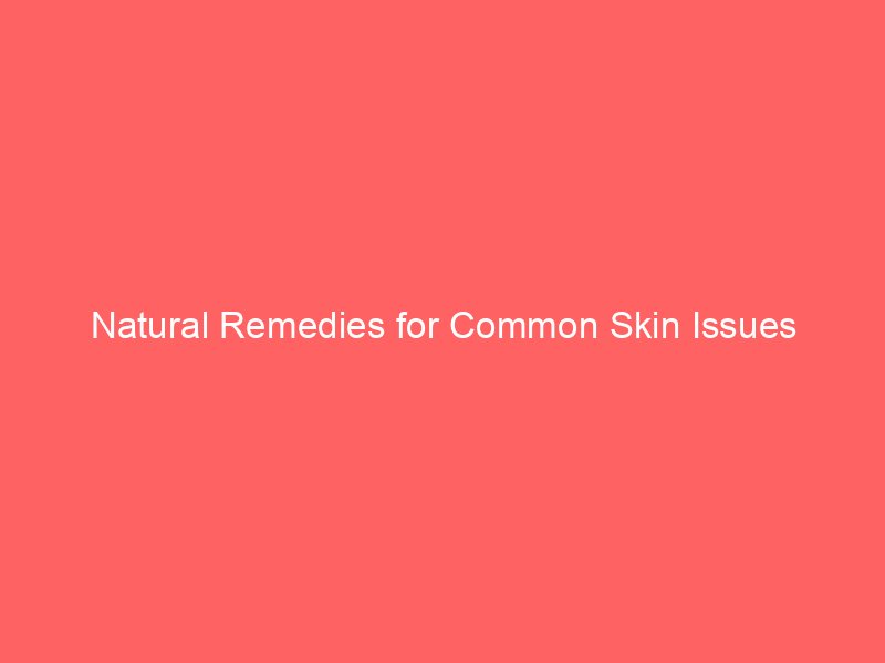 Natural Remedies for Common Skin Issues
