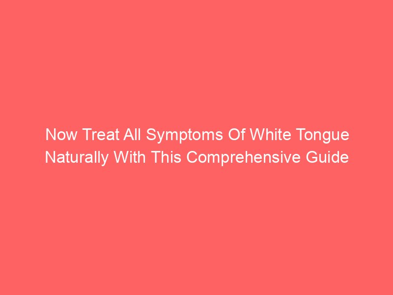 Now Treat All Symptoms Of White Tongue Naturally With This Comprehensive Guide
