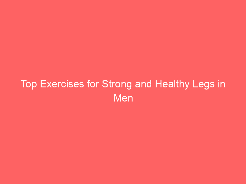 Top Exercises for Strong and Healthy Legs in Men