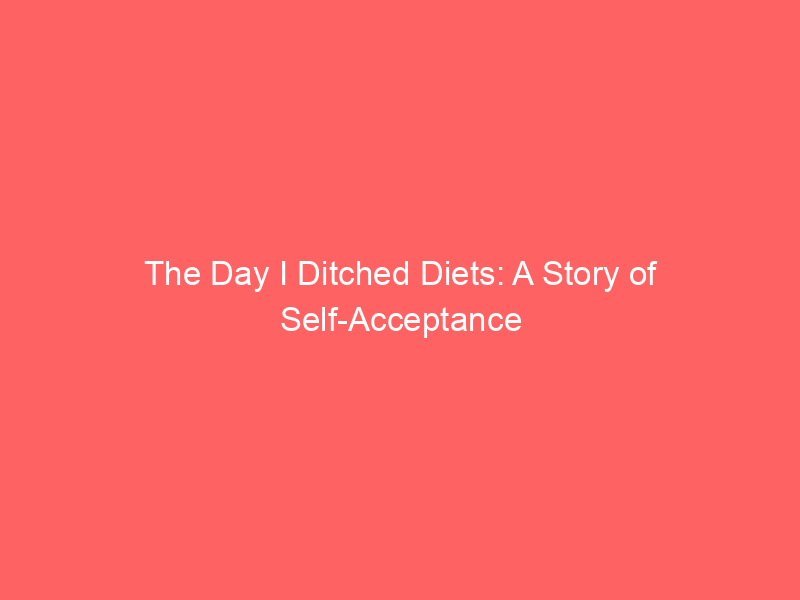 The Day I Ditched Diets: A Story of Self-Acceptance