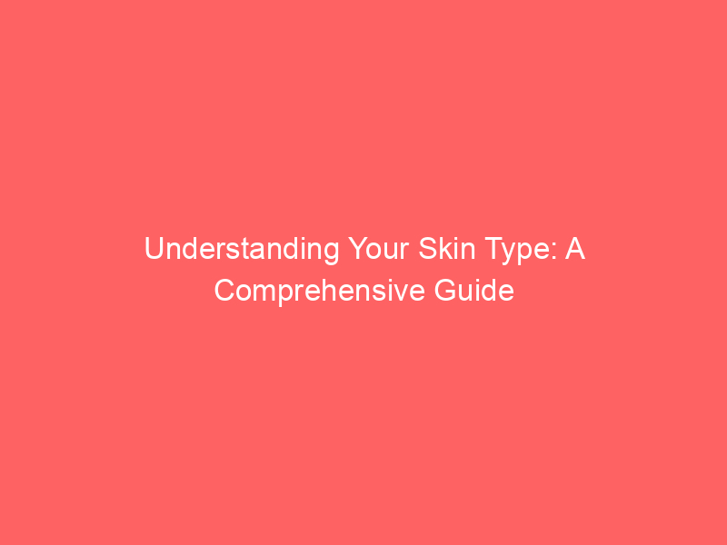 Understanding Your Skin Type: A Comprehensive Guide
