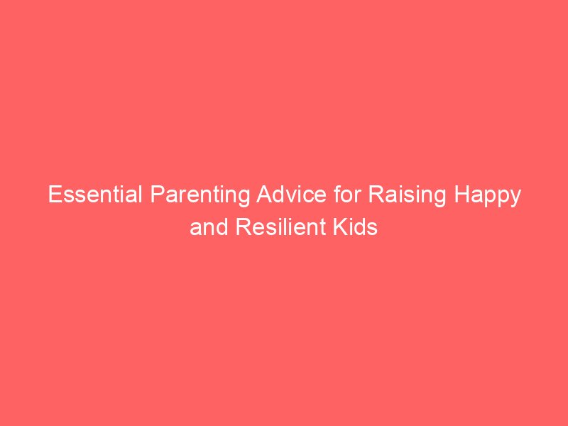 Essential Parenting Advice for Raising Happy and Resilient Kids