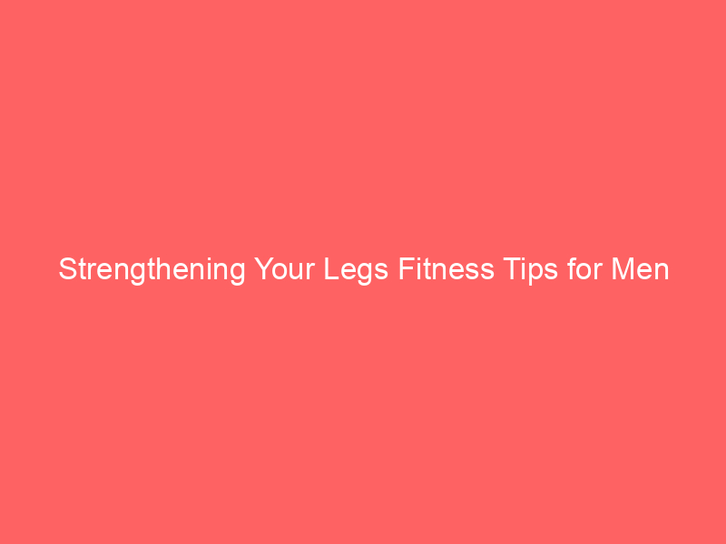Strengthening Your Legs Fitness Tips for Men