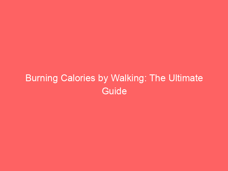 Burning Calories by Walking: The Ultimate Guide