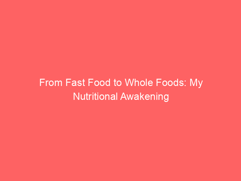 From Fast Food to Whole Foods: My Nutritional Awakening
