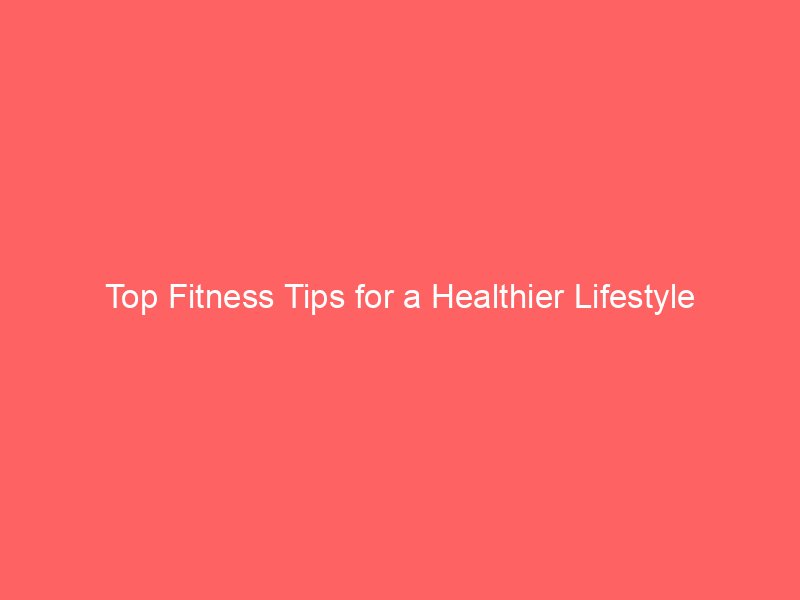 Top Fitness Tips for a Healthier Lifestyle