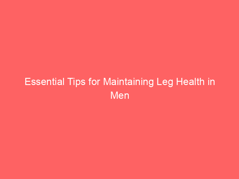 Essential Tips for Maintaining Leg Health in Men